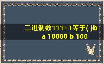 二进制数111+1等于( )b a 10000 b 100 c 1111 d 1000